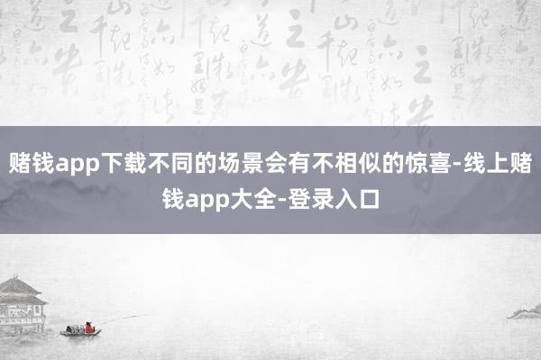 赌钱app下载不同的场景会有不相似的惊喜-线上赌钱app大全-登录入口