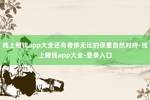 线上赌钱app大全还有奢侈无比的保重自然对持-线上赌钱app大全-登录入口