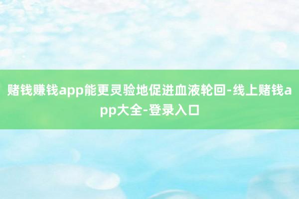 赌钱赚钱app能更灵验地促进血液轮回-线上赌钱app大全-登录入口