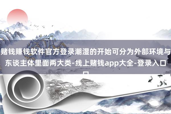赌钱赚钱软件官方登录潮湿的开始可分为外部环境与东谈主体里面两大类-线上赌钱app大全-登录入口