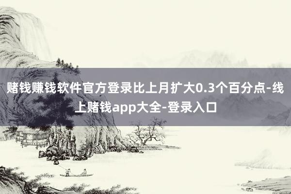 赌钱赚钱软件官方登录比上月扩大0.3个百分点-线上赌钱app大全-登录入口