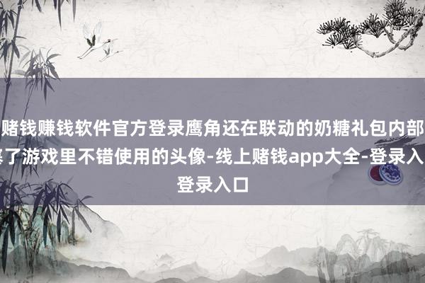 赌钱赚钱软件官方登录鹰角还在联动的奶糖礼包内部塞了游戏里不错使用的头像-线上赌钱app大全-登录入口