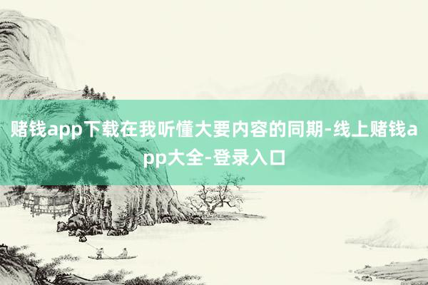 赌钱app下载在我听懂大要内容的同期-线上赌钱app大全-登录入口