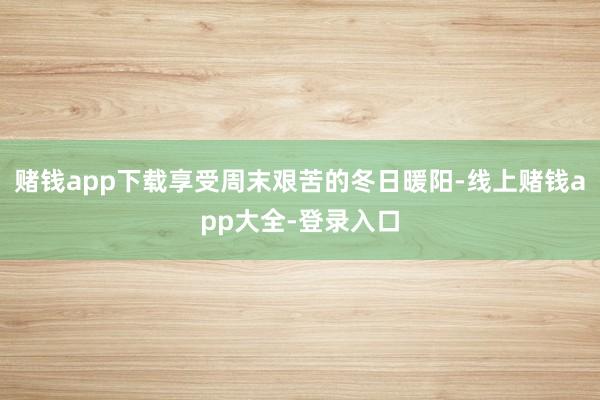 赌钱app下载享受周末艰苦的冬日暖阳-线上赌钱app大全-登录入口