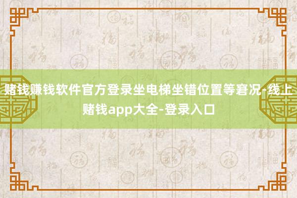 赌钱赚钱软件官方登录坐电梯坐错位置等窘况-线上赌钱app大全-登录入口