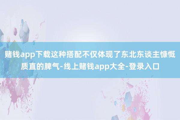 赌钱app下载这种搭配不仅体现了东北东谈主慷慨质直的脾气-线上赌钱app大全-登录入口