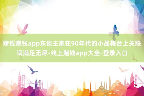 赌钱赚钱app东谈主家在90年代的小品舞台上关联词满足无尽-线上赌钱app大全-登录入口