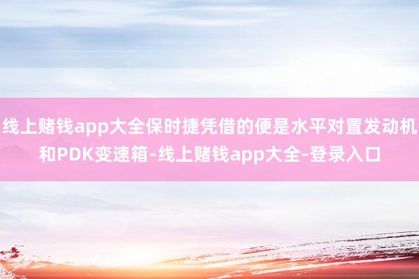 线上赌钱app大全保时捷凭借的便是水平对置发动机和PDK变速箱-线上赌钱app大全-登录入口