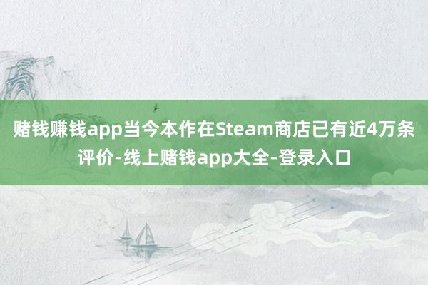 赌钱赚钱app当今本作在Steam商店已有近4万条评价-线上赌钱app大全-登录入口