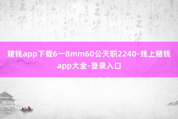 赌钱app下载6一8mm60公天职2240-线上赌钱app大全-登录入口