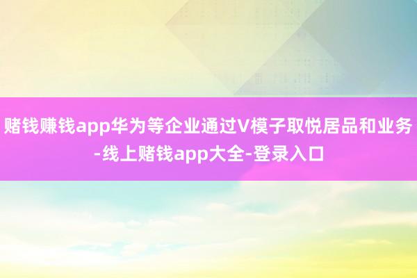 赌钱赚钱app华为等企业通过V模子取悦居品和业务-线上赌钱app大全-登录入口