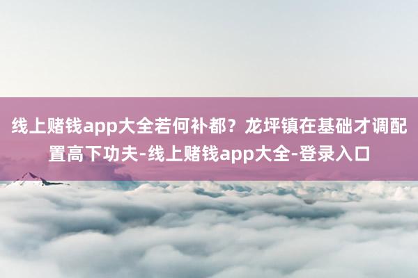 线上赌钱app大全若何补都？龙坪镇在基础才调配置高下功夫-线上赌钱app大全-登录入口