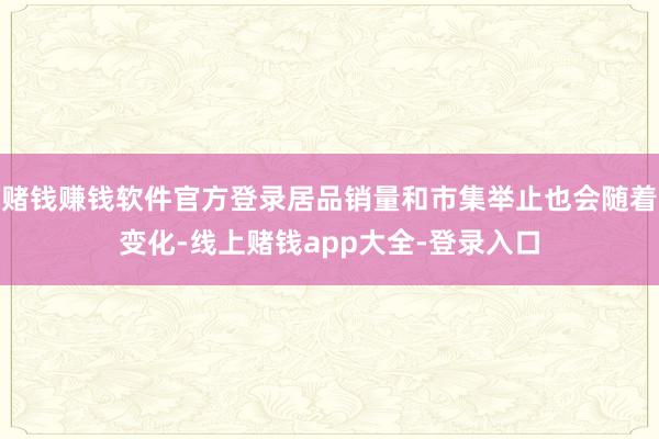 赌钱赚钱软件官方登录居品销量和市集举止也会随着变化-线上赌钱app大全-登录入口