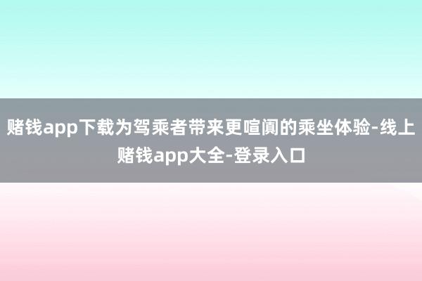 赌钱app下载为驾乘者带来更喧阗的乘坐体验-线上赌钱app大全-登录入口
