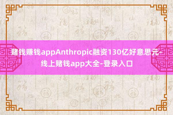 赌钱赚钱appAnthropic融资130亿好意思元-线上赌钱app大全-登录入口