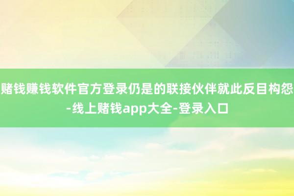 赌钱赚钱软件官方登录仍是的联接伙伴就此反目构怨-线上赌钱app大全-登录入口