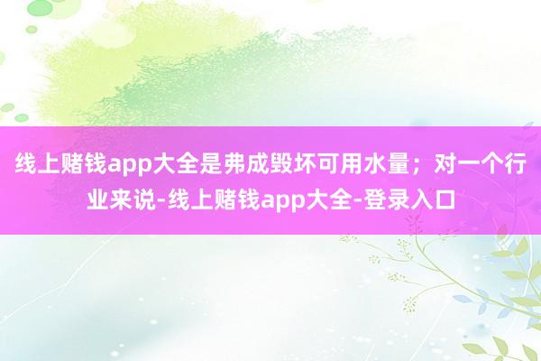 线上赌钱app大全是弗成毁坏可用水量；对一个行业来说-线上赌钱app大全-登录入口
