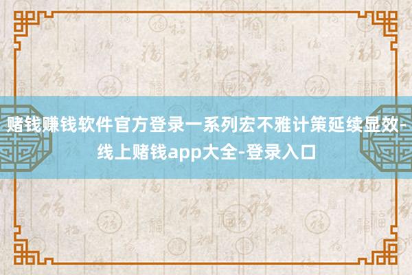 赌钱赚钱软件官方登录一系列宏不雅计策延续显效-线上赌钱app大全-登录入口