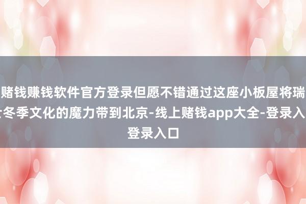 赌钱赚钱软件官方登录但愿不错通过这座小板屋将瑞士冬季文化的魔力带到北京-线上赌钱app大全-登录入口