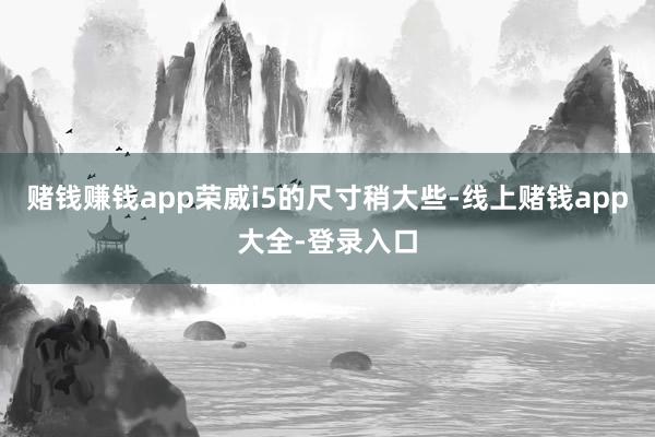 赌钱赚钱app荣威i5的尺寸稍大些-线上赌钱app大全-登录入口