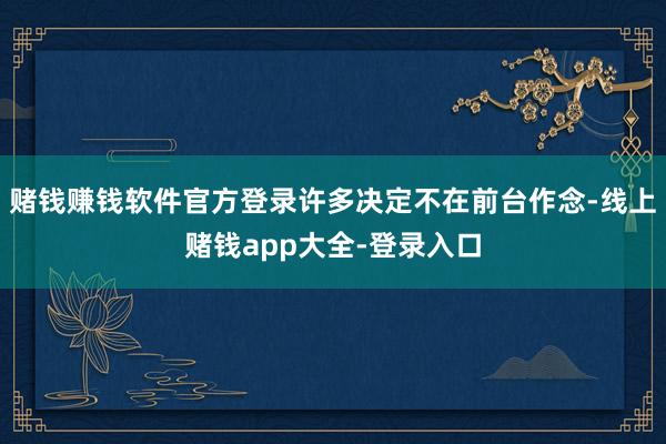 赌钱赚钱软件官方登录许多决定不在前台作念-线上赌钱app大全-登录入口