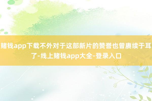 赌钱app下载不外对于这部新片的赞誉也曾赓续于耳了-线上赌钱app大全-登录入口