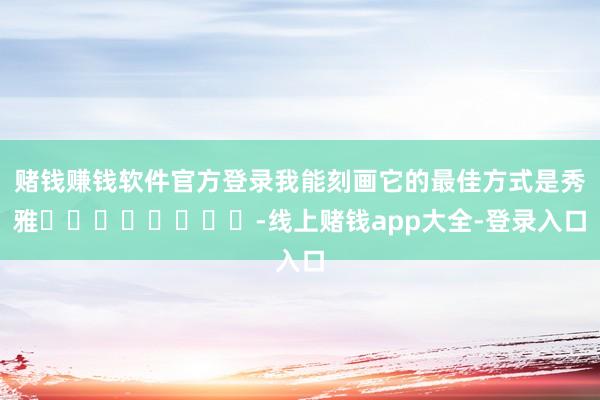 赌钱赚钱软件官方登录我能刻画它的最佳方式是秀雅♥♥♥♥♥♥♥♥-线上赌钱app大全-登录入口