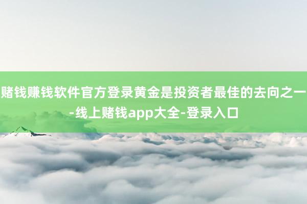 赌钱赚钱软件官方登录黄金是投资者最佳的去向之一-线上赌钱app大全-登录入口