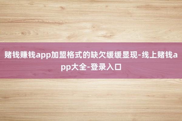 赌钱赚钱app加盟格式的缺欠缓缓显现-线上赌钱app大全-登录入口