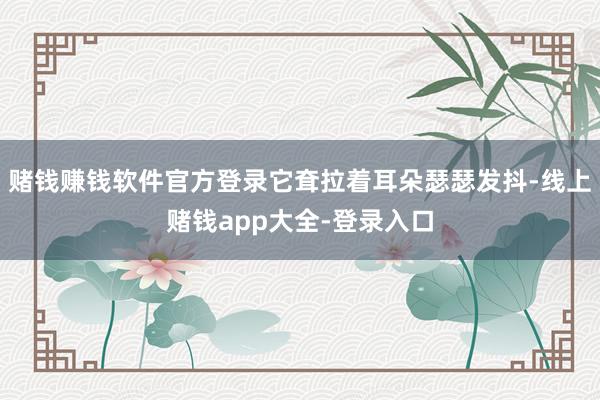 赌钱赚钱软件官方登录它耷拉着耳朵瑟瑟发抖-线上赌钱app大全-登录入口