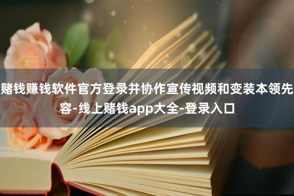 赌钱赚钱软件官方登录并协作宣传视频和变装本领先容-线上赌钱app大全-登录入口