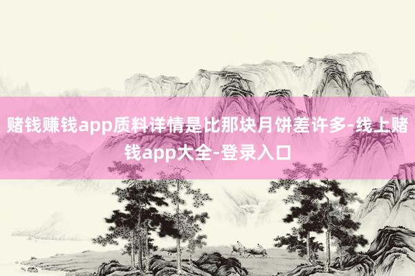 赌钱赚钱app质料详情是比那块月饼差许多-线上赌钱app大全-登录入口
