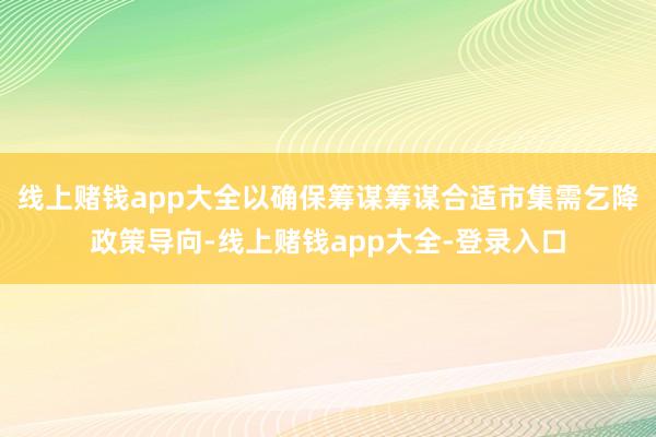 线上赌钱app大全以确保筹谋筹谋合适市集需乞降政策导向-线上赌钱app大全-登录入口