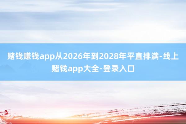 赌钱赚钱app从2026年到2028年平直排满-线上赌钱app大全-登录入口