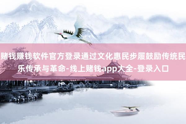 赌钱赚钱软件官方登录通过文化惠民步履鼓励传统民乐传承与革命-线上赌钱app大全-登录入口