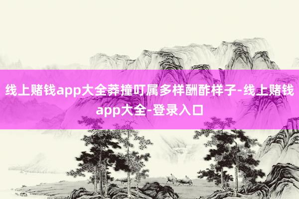 线上赌钱app大全莽撞叮属多样酬酢样子-线上赌钱app大全-登录入口