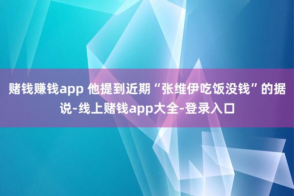 赌钱赚钱app 他提到近期“张维伊吃饭没钱”的据说-线上赌钱app大全-登录入口
