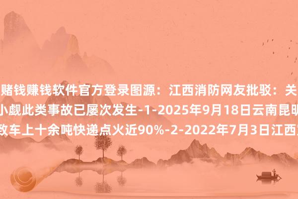 赌钱赚钱软件官方登录图源：江西消防网友批驳：关连案例货车着火禁绝小觑此类事故已屡次发生-1-2025年9月18日云南昆明一辆货车活气导致车上十余吨快递点火近90%-2-2022年7月3日江西宜春一辆货车发生自燃车上约245辆电动车和200块电瓶被点火损背约150万元消防辅导外出在外请雄壮货运司机务必对车辆进行转换和瞻仰切勿让车辆带“病”起程-线上赌钱app大全-登录入口