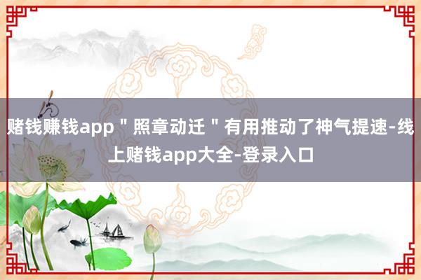 赌钱赚钱app＂照章动迁＂有用推动了神气提速-线上赌钱app大全-登录入口