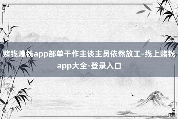 赌钱赚钱app部单干作主谈主员依然放工-线上赌钱app大全-登录入口
