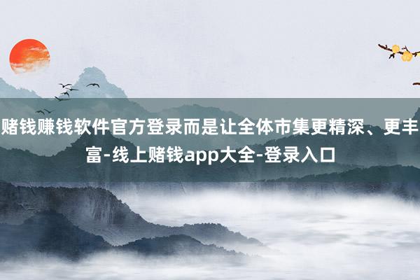 赌钱赚钱软件官方登录而是让全体市集更精深、更丰富-线上赌钱app大全-登录入口