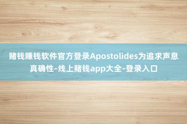 赌钱赚钱软件官方登录Apostolides为追求声息真确性-线上赌钱app大全-登录入口
