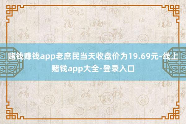 赌钱赚钱app老庶民当天收盘价为19.69元-线上赌钱app大全-登录入口