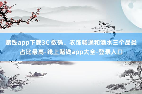 赌钱app下载3C 数码、衣饰畅通和酒水三个品类占比最高-线上赌钱app大全-登录入口