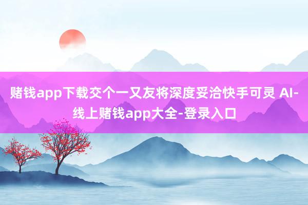 赌钱app下载交个一又友将深度妥洽快手可灵 AI-线上赌钱app大全-登录入口