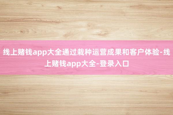 线上赌钱app大全通过栽种运营成果和客户体验-线上赌钱app大全-登录入口
