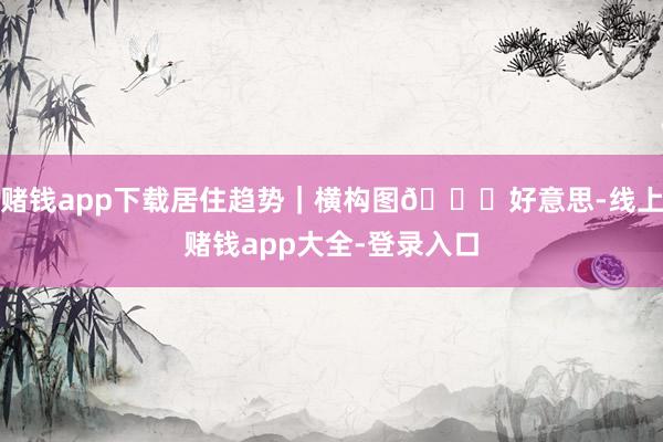 赌钱app下载居住趋势｜横构图🉐好意思-线上赌钱app大全-登录入口
