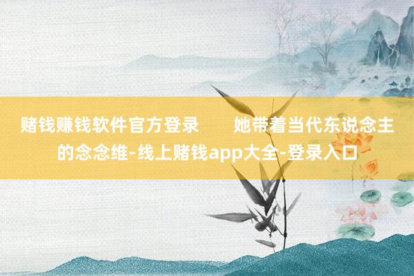 赌钱赚钱软件官方登录       她带着当代东说念主的念念维-线上赌钱app大全-登录入口
