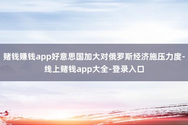赌钱赚钱app好意思国加大对俄罗斯经济施压力度-线上赌钱app大全-登录入口