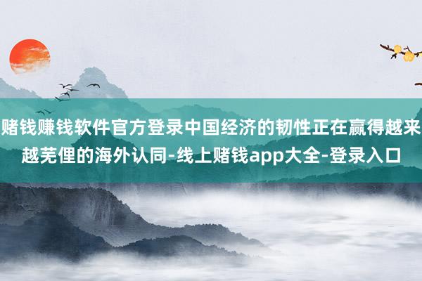 赌钱赚钱软件官方登录中国经济的韧性正在赢得越来越芜俚的海外认同-线上赌钱app大全-登录入口